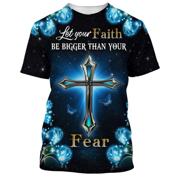 Let Your Faith Be Bigger Than Your Fear Cross 3D T Shirt, Christian T Shirt, Jesus Tshirt Designs, Jesus Christ Shirt